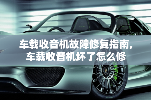 车载收音机故障修复指南,车载收音机坏了怎么修