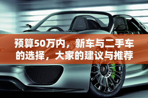 预算50万内，新车与二手车的选择，大家的建议与推荐,预算不超50万，二手车也可，大家建议买啥车