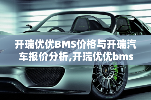 开瑞优优BMS价格与开瑞汽车报价分析,开瑞优优bms价格，开瑞汽车报价