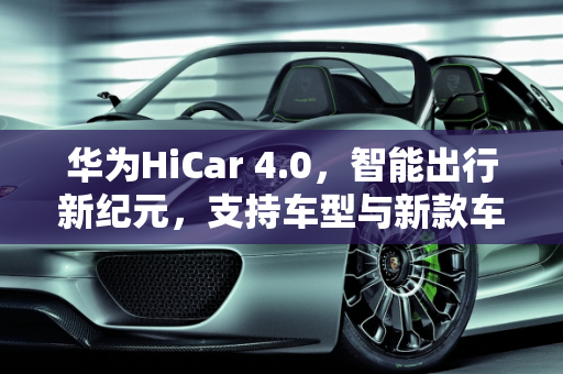 华为HiCar 4.0，智能出行新纪元，支持车型与新款车型上路,华为hicar4.0支持的车型,华为新款车型上路