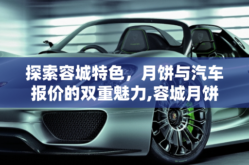 探索容城特色，月饼与汽车报价的双重魅力,容城月饼怎么样,容城汽车报价