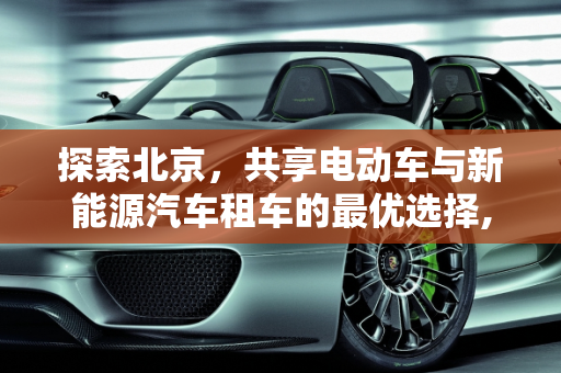 探索北京，共享电动车与新能源汽车租车的最优选择,北京用什么租共享电动车最好，北京新能源汽车租车