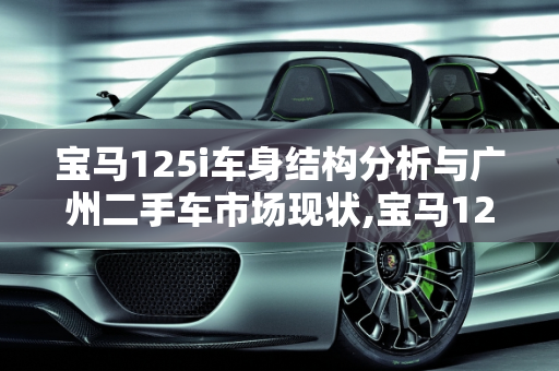 宝马125i车身结构分析与广州二手车市场现状,宝马125车身结构强吗,宝马125二手车广州有吗