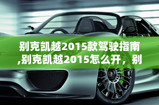 别克凯越2015款驾驶指南,别克凯越2015怎么开，别克2015新款车型