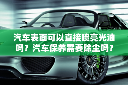 汽车表面可以直接喷亮光油吗？汽车保养需要除尘吗？,汽车表面可以直接喷亮光油吗,汽车保养需要除尘吗吗
