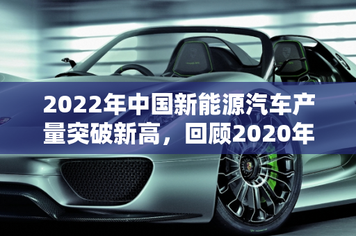2022年中国新能源汽车产量突破新高，回顾2020年发展，展望未来趋势,2022年我国新能源汽车产量多少万辆，新能源汽车2020年
