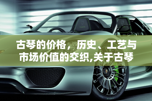 古琴的价格，历史、工艺与市场价值的交织,关于古琴的价格