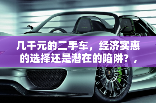 几千元的二手车，经济实惠的选择还是潜在的陷阱？,几千元的二手车，经济实惠的选择还是潜在的陷阱？