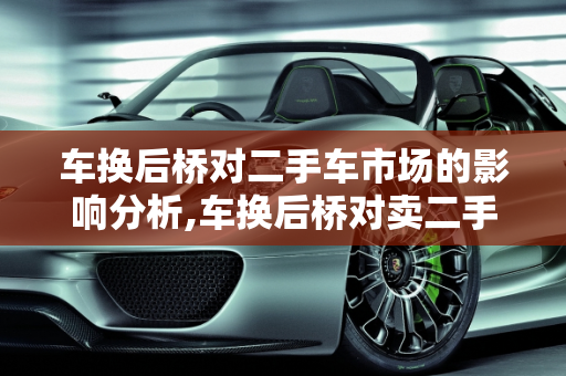 车换后桥对二手车市场的影响分析,车换后桥对卖二手车有影响吗