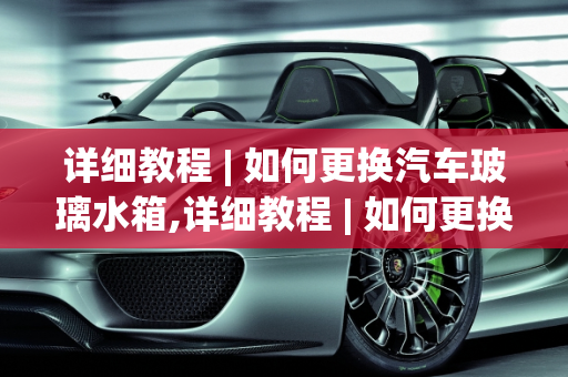 详细教程 | 如何更换汽车玻璃水箱,详细教程 | 如何更换汽车玻璃水箱