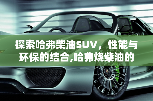 探索哈弗柴油SUV，性能与环保的结合,哈弗烧柴油的有哪些suv