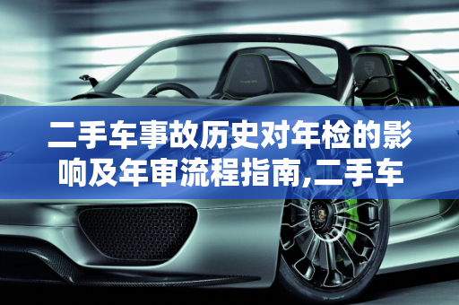二手车事故历史对年检的影响及年审流程指南,二手车出过事故怎么年检,买了二手车怎么年审车