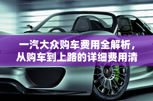 一汽大众购车费用全解析，从购车到上路的详细费用清单,一汽大众购车都有什么费用