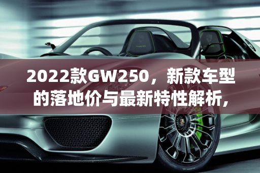 2022款GW250，新款车型的落地价与最新特性解析,gw250最新2022款落地价,新款车型最新款