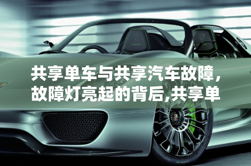 共享单车与共享汽车故障，故障灯亮起的背后,共享单车发生故障是什么情况，共享汽车故障灯亮起了