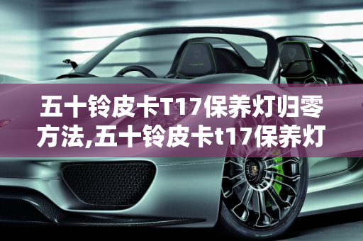 五十铃皮卡T17保养灯归零方法,五十铃皮卡t17保养灯归零方法