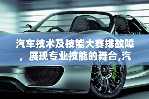 汽车技术及技能大赛排故障，展现专业技能的舞台,汽车技术及技能大赛排故障,汽车技术及技能大赛排故障