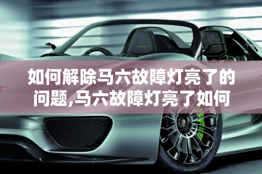 如何解除马六故障灯亮了的问题,马六故障灯亮了如何解除