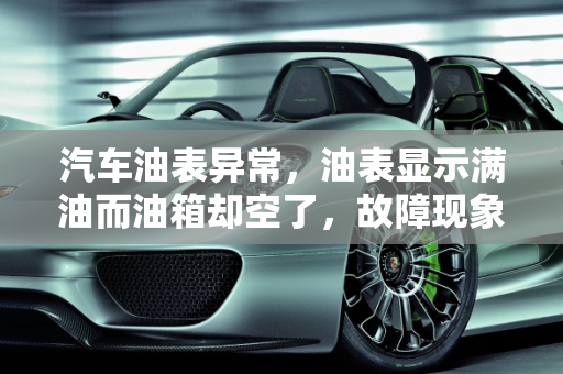 汽车油表异常，油表显示满油而油箱却空了，故障现象及原因解析,车没有油了油表还是指示满的是怎么回事,汽车油表有哪些故障现象