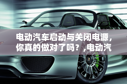 电动汽车启动与关闭电源，你真的做对了吗？,电动汽车启动与关闭电源，你真的做对了吗？