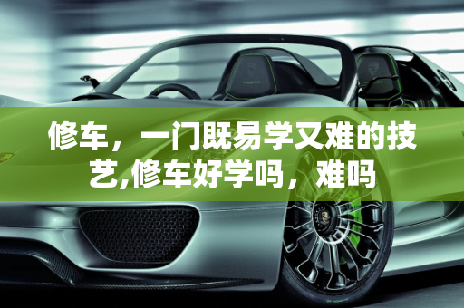 修车，一门既易学又难的技艺,修车好学吗，难吗