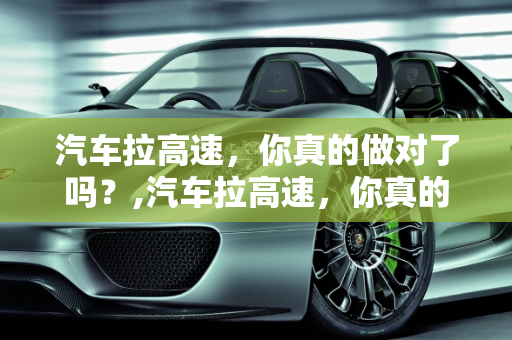 汽车拉高速，你真的做对了吗？,汽车拉高速，你真的做对了吗？