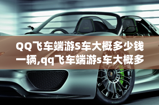 QQ飞车端游S车大概多少钱一辆,qq飞车端游s车大概多少钱一辆