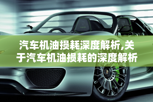 汽车机油损耗深度解析,关于汽车机油损耗的深度解析