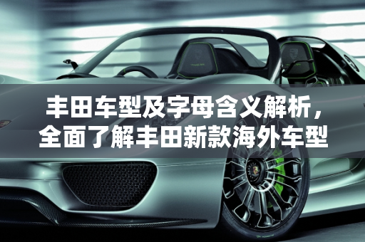 丰田车型及字母含义解析，全面了解丰田新款海外车型大全,丰田所有车型及背后的字母,丰田新款海外车型大全