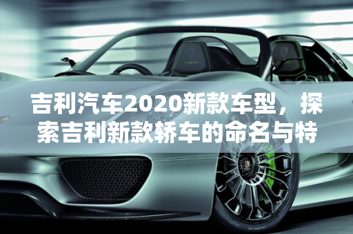 吉利汽车2020新款车型，探索吉利新款轿车的命名与特色,吉利新款轿车叫什么名字，吉利汽车2020新款车型