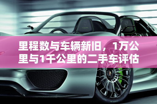 里程数与车辆新旧，1万公里与1千公里的二手车评估,1万公里算不算旧车，一千公里算二手车吗