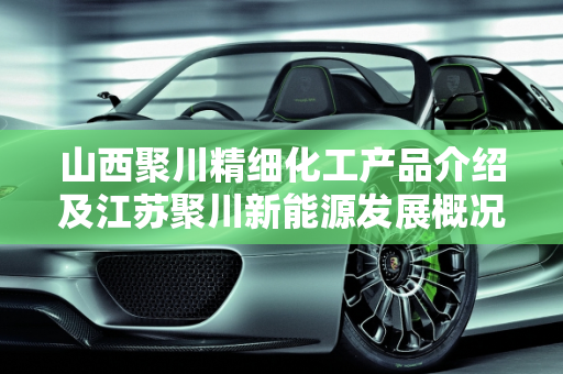 山西聚川精细化工产品介绍及江苏聚川新能源发展概况,山西聚川精细化工产品介绍,江苏聚川新能源