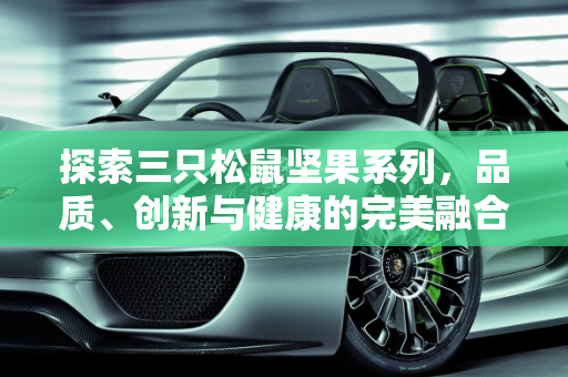 探索三只松鼠坚果系列，品质、创新与健康的完美融合,三只松鼠坚果系列的属性是什么