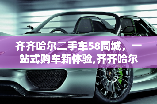 齐齐哈尔二手车58同城，一站式购车新体验,齐齐哈尔二手车58同城,齐齐哈尔二手车58同城