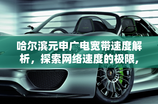 哈尔滨元申广电宽带速度解析，探索网络速度的极限,哈尔滨元申广电宽带有多少兆