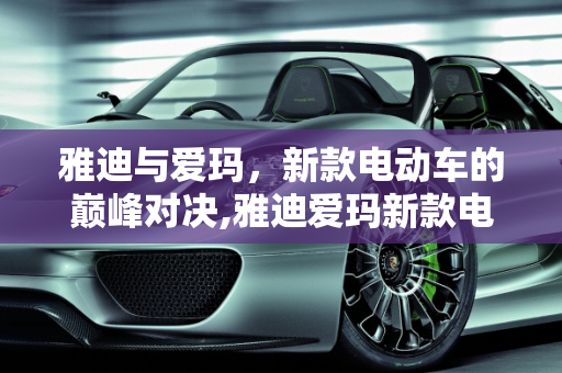 雅迪与爱玛，新款电动车的巅峰对决,雅迪爱玛新款电动车哪款最好,新款最好的车型