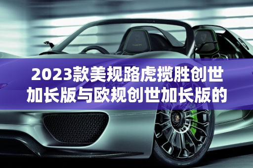 2023款美规路虎揽胜创世加长版与欧规创世加长版的差异解析及美规版汽车报价,2023款美规路虎揽胜创世加长版和欧规创世加长版有什么不一样，美规版汽车报价