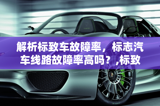 解析标致车故障率，标志汽车线路故障率高吗？,标致车故障率怎么样,标志汽车线路故障率高吗