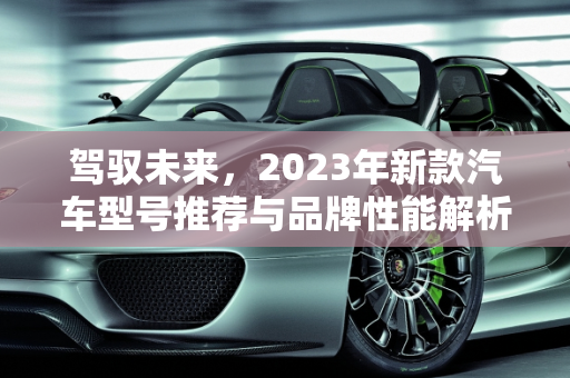 驾驭未来，2023年新款汽车型号推荐与品牌性能解析,新款汽车型号推荐，品牌与性能的完美结合