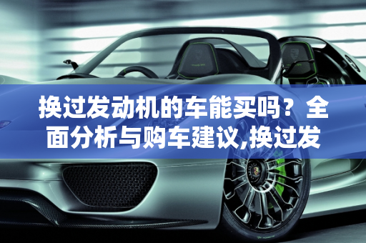换过发动机的车能买吗？全面分析与购车建议,换过发动机的车能买吗