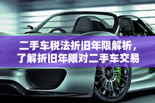 二手车税法折旧年限解析，了解折旧年限对二手车交易的影响,二手车税法折旧年限是几年,二手车税法折旧年限是几年