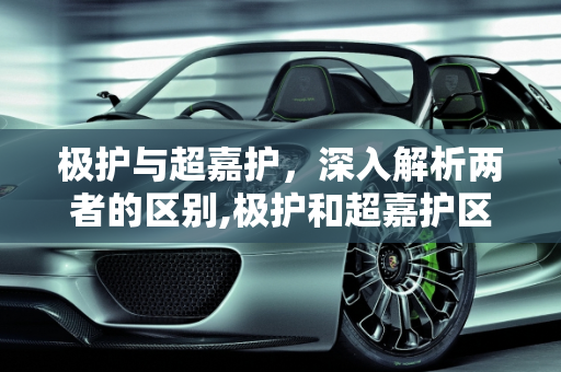 极护与超嘉护，深入解析两者的区别,极护和超嘉护区别