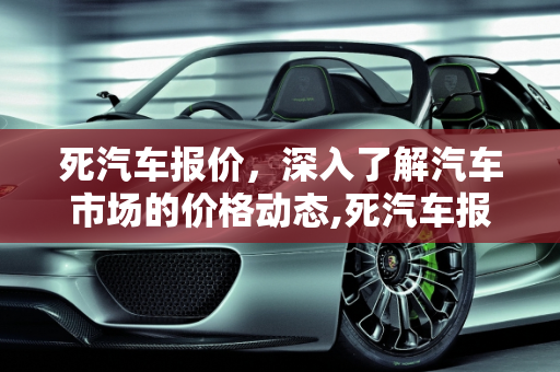 死汽车报价，深入了解汽车市场的价格动态,死汽车报价,死汽车报价