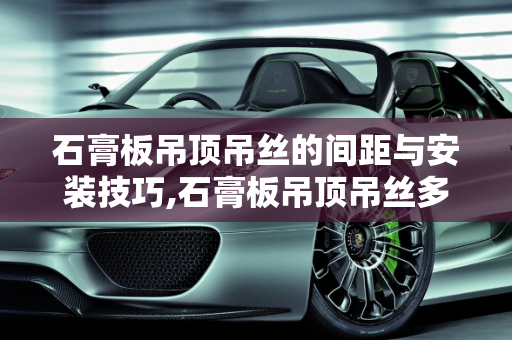 石膏板吊顶吊丝的间距与安装技巧,石膏板吊顶吊丝多远一根