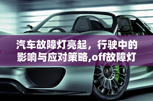 汽车故障灯亮起，行驶中的影响与应对策略,off故障灯亮起开车有影响吗，汽车故障灯亮有啥影响吗
