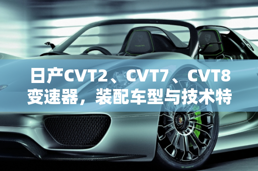 日产CVT2、CVT7、CVT8变速器，装配车型与技术特点解析,日产CVT2、CVT7、CVT8各装配哪些车型？各有什么特点