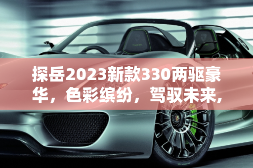 探岳2023新款330两驱豪华，色彩缤纷，驾驭未来,探岳2023新款330两驱豪华颜色有几种