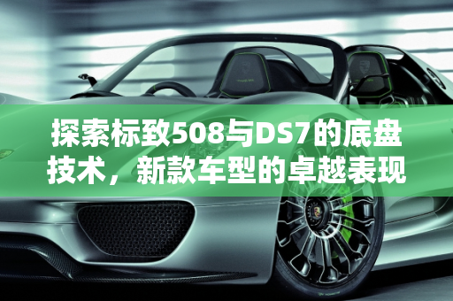 探索标致508与DS7的底盘技术，新款车型的卓越表现,标致508的底盘好不好,新款车型ds7