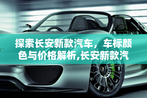 探索长安新款汽车，车标颜色与价格解析,长安新款汽车车标是什么颜色的？价格是多少？