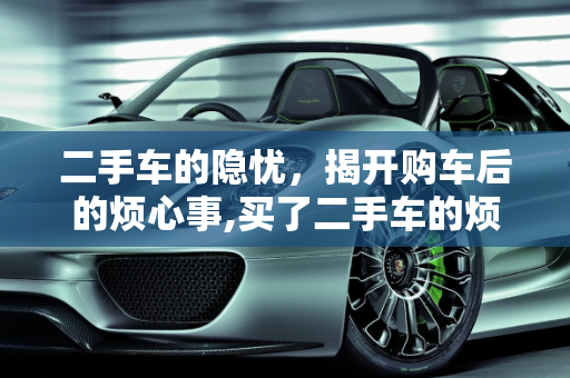 二手车的隐忧，揭开购车后的烦心事,买了二手车的烦心事